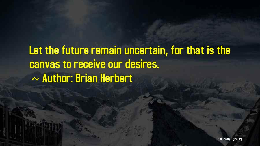 Brian Herbert Quotes: Let The Future Remain Uncertain, For That Is The Canvas To Receive Our Desires.