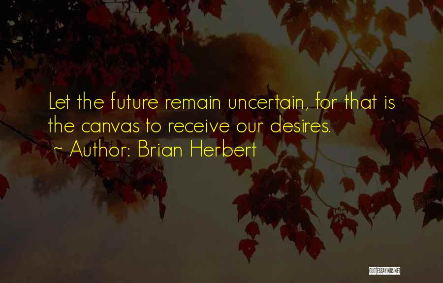 Brian Herbert Quotes: Let The Future Remain Uncertain, For That Is The Canvas To Receive Our Desires.