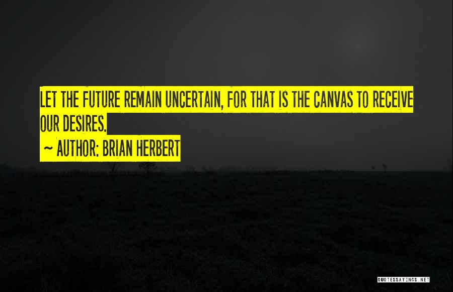 Brian Herbert Quotes: Let The Future Remain Uncertain, For That Is The Canvas To Receive Our Desires.