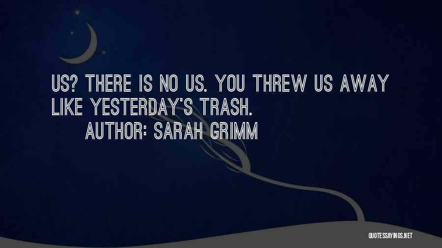 Sarah Grimm Quotes: Us? There Is No Us. You Threw Us Away Like Yesterday's Trash.