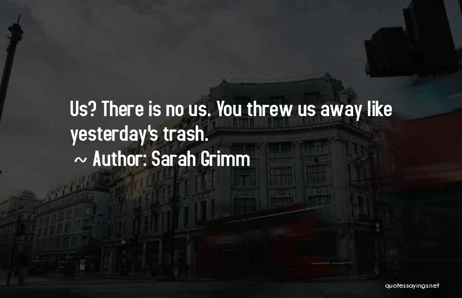 Sarah Grimm Quotes: Us? There Is No Us. You Threw Us Away Like Yesterday's Trash.