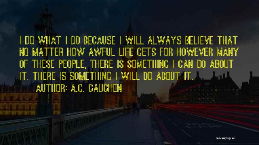 A.C. Gaughen Quotes: I Do What I Do Because I Will Always Believe That No Matter How Awful Life Gets For However Many