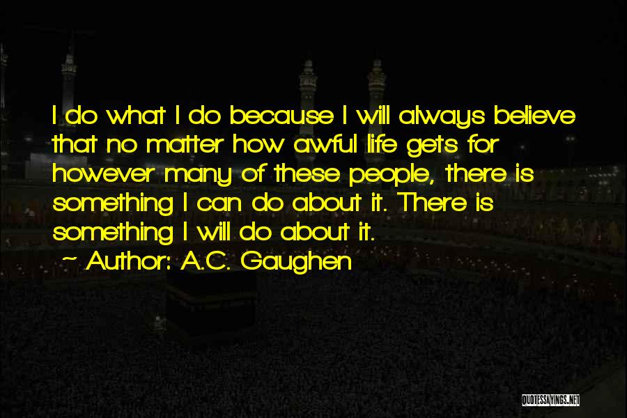 A.C. Gaughen Quotes: I Do What I Do Because I Will Always Believe That No Matter How Awful Life Gets For However Many