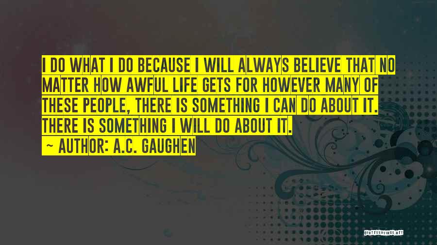 A.C. Gaughen Quotes: I Do What I Do Because I Will Always Believe That No Matter How Awful Life Gets For However Many