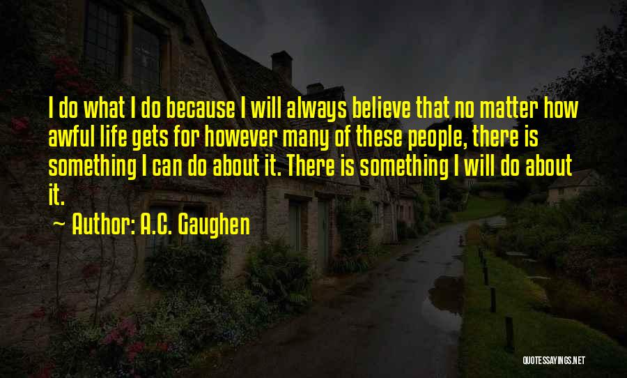 A.C. Gaughen Quotes: I Do What I Do Because I Will Always Believe That No Matter How Awful Life Gets For However Many