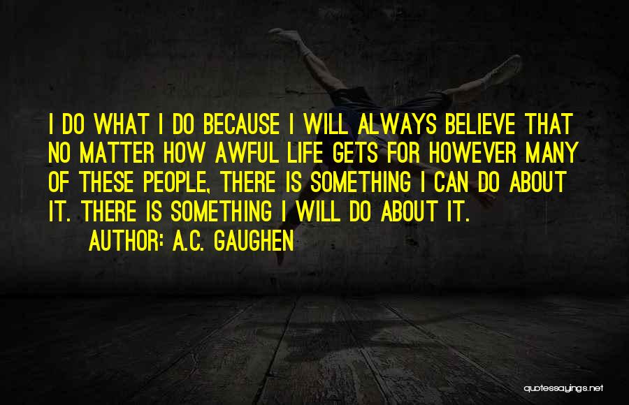 A.C. Gaughen Quotes: I Do What I Do Because I Will Always Believe That No Matter How Awful Life Gets For However Many