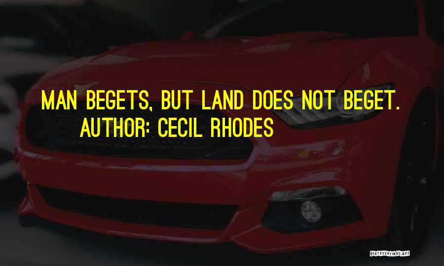 Cecil Rhodes Quotes: Man Begets, But Land Does Not Beget.