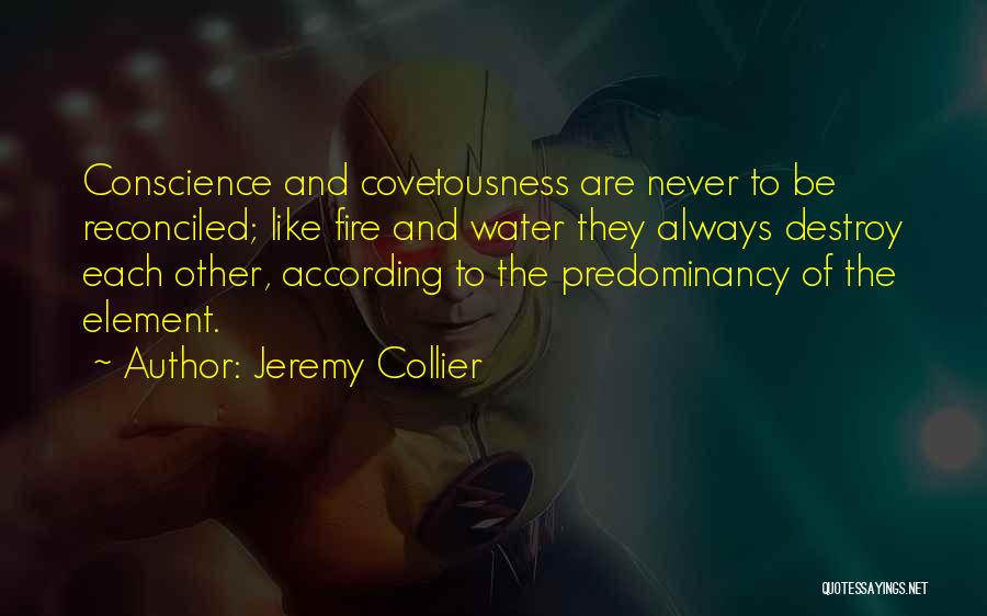 Jeremy Collier Quotes: Conscience And Covetousness Are Never To Be Reconciled; Like Fire And Water They Always Destroy Each Other, According To The