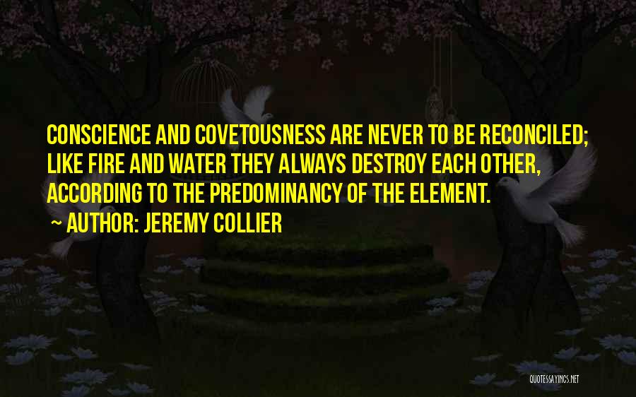 Jeremy Collier Quotes: Conscience And Covetousness Are Never To Be Reconciled; Like Fire And Water They Always Destroy Each Other, According To The