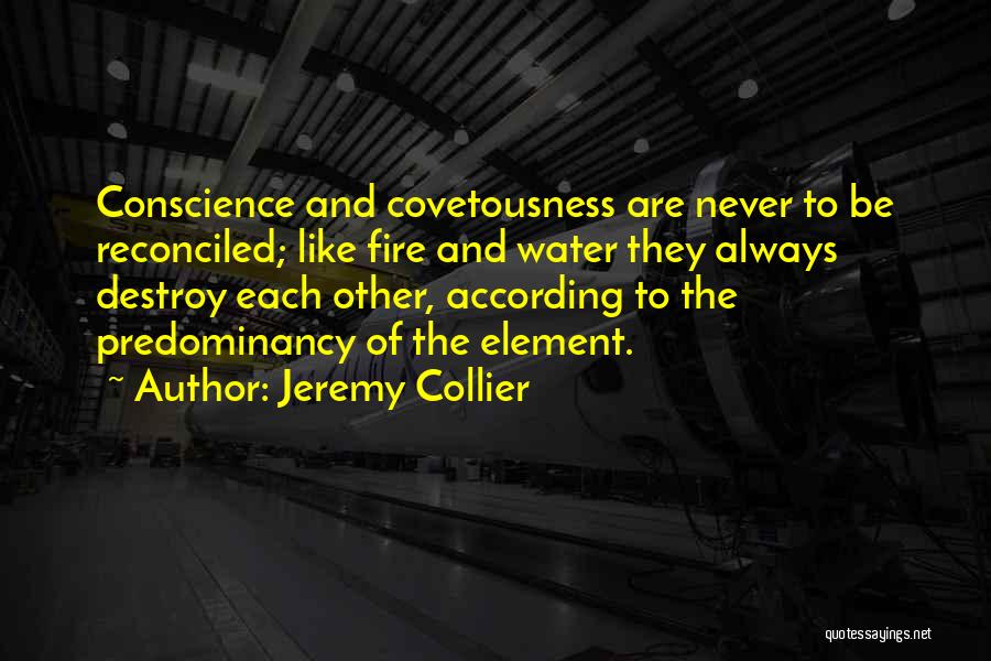 Jeremy Collier Quotes: Conscience And Covetousness Are Never To Be Reconciled; Like Fire And Water They Always Destroy Each Other, According To The