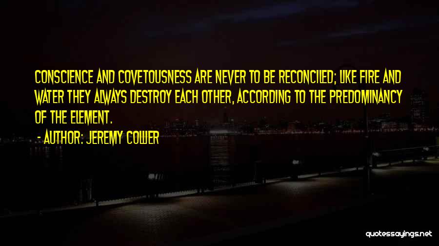 Jeremy Collier Quotes: Conscience And Covetousness Are Never To Be Reconciled; Like Fire And Water They Always Destroy Each Other, According To The