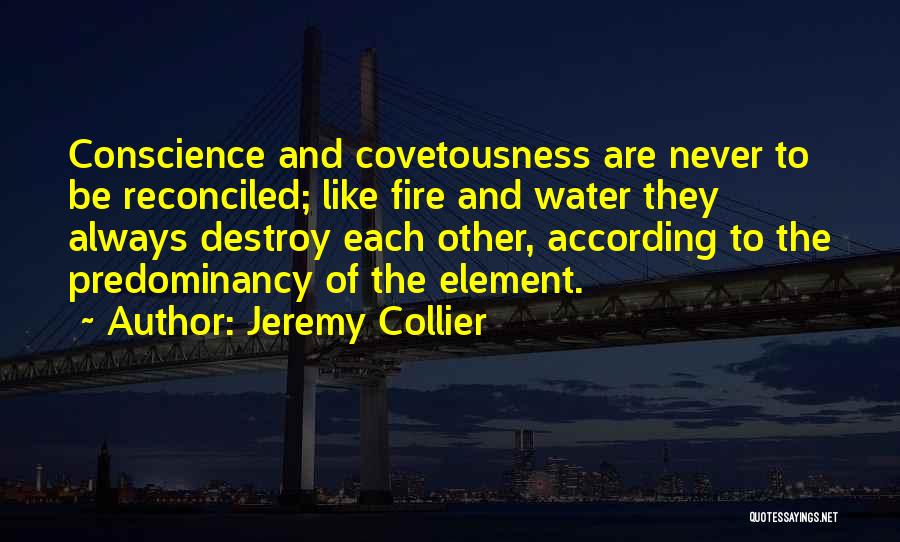 Jeremy Collier Quotes: Conscience And Covetousness Are Never To Be Reconciled; Like Fire And Water They Always Destroy Each Other, According To The