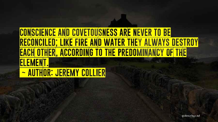 Jeremy Collier Quotes: Conscience And Covetousness Are Never To Be Reconciled; Like Fire And Water They Always Destroy Each Other, According To The