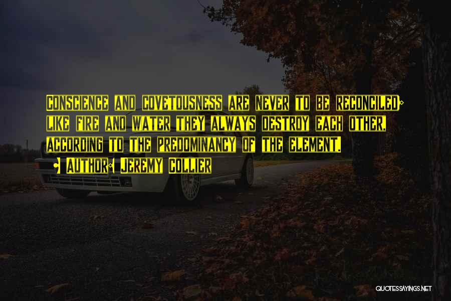 Jeremy Collier Quotes: Conscience And Covetousness Are Never To Be Reconciled; Like Fire And Water They Always Destroy Each Other, According To The