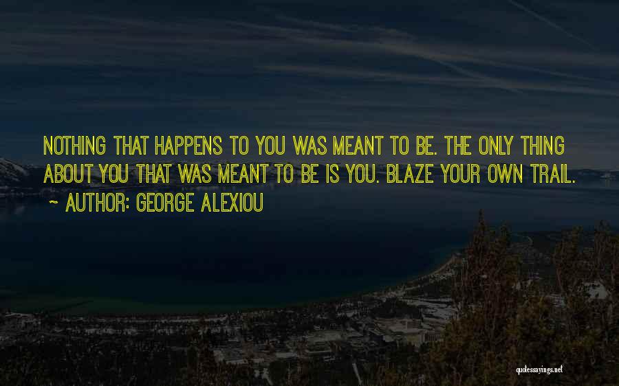 George Alexiou Quotes: Nothing That Happens To You Was Meant To Be. The Only Thing About You That Was Meant To Be Is