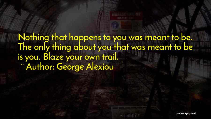 George Alexiou Quotes: Nothing That Happens To You Was Meant To Be. The Only Thing About You That Was Meant To Be Is