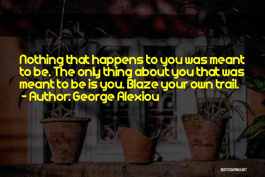 George Alexiou Quotes: Nothing That Happens To You Was Meant To Be. The Only Thing About You That Was Meant To Be Is