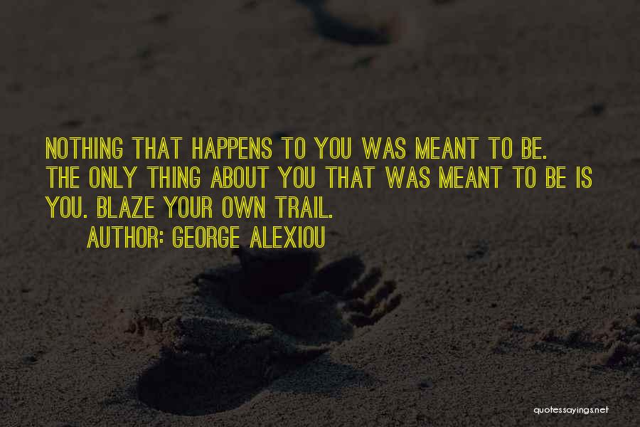 George Alexiou Quotes: Nothing That Happens To You Was Meant To Be. The Only Thing About You That Was Meant To Be Is