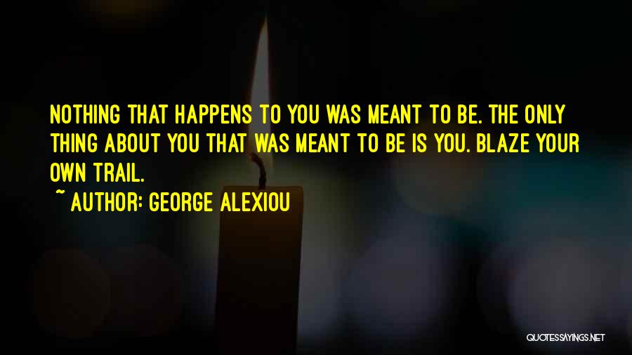 George Alexiou Quotes: Nothing That Happens To You Was Meant To Be. The Only Thing About You That Was Meant To Be Is