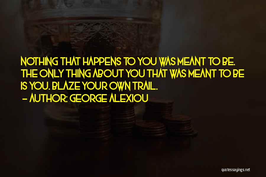 George Alexiou Quotes: Nothing That Happens To You Was Meant To Be. The Only Thing About You That Was Meant To Be Is