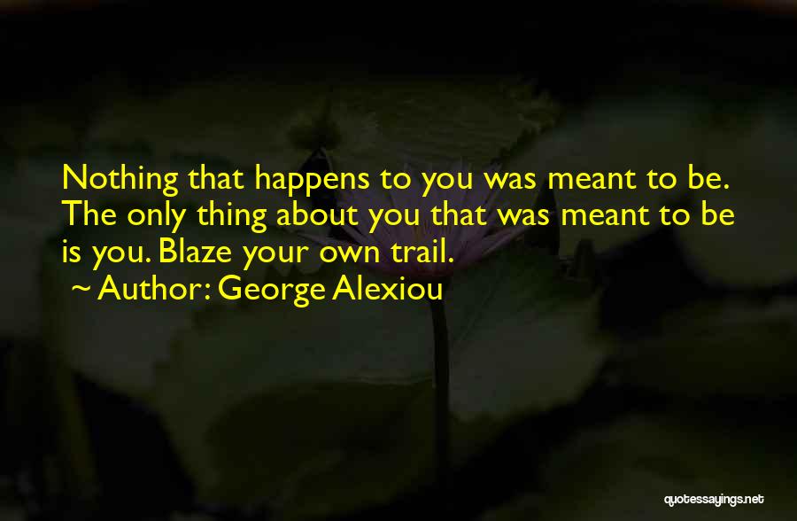 George Alexiou Quotes: Nothing That Happens To You Was Meant To Be. The Only Thing About You That Was Meant To Be Is