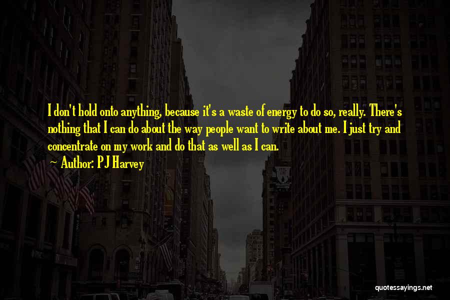 PJ Harvey Quotes: I Don't Hold Onto Anything, Because It's A Waste Of Energy To Do So, Really. There's Nothing That I Can