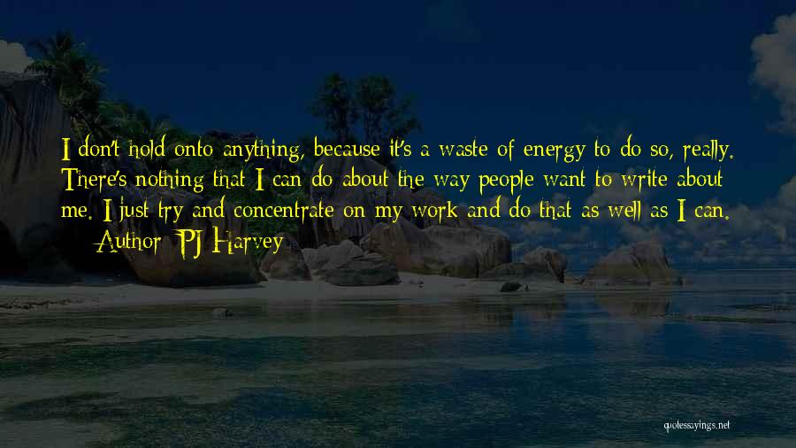 PJ Harvey Quotes: I Don't Hold Onto Anything, Because It's A Waste Of Energy To Do So, Really. There's Nothing That I Can