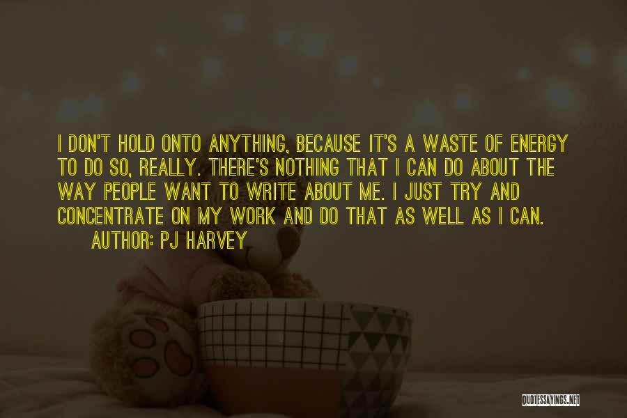 PJ Harvey Quotes: I Don't Hold Onto Anything, Because It's A Waste Of Energy To Do So, Really. There's Nothing That I Can