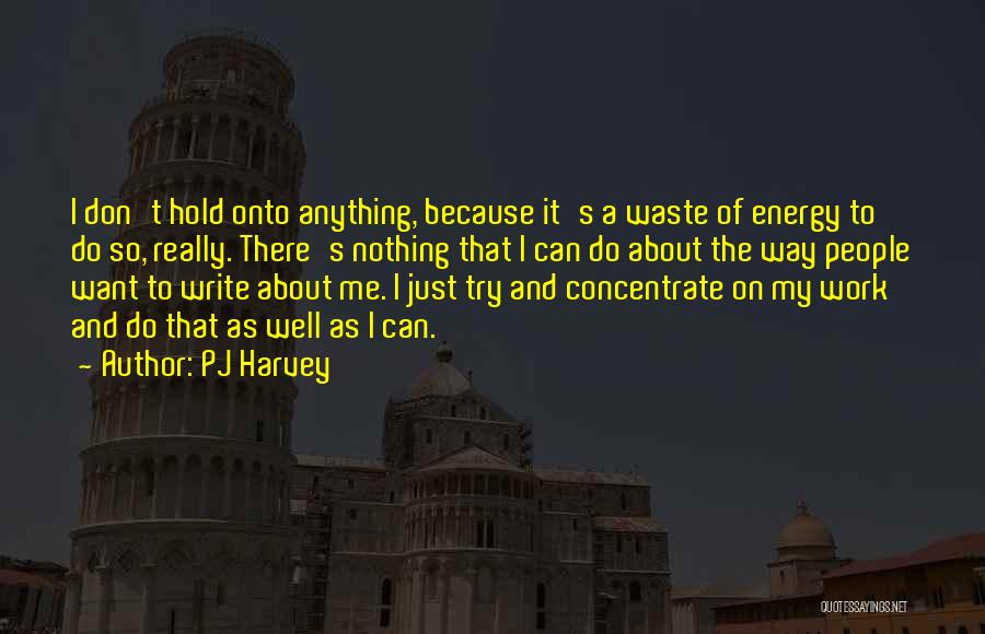 PJ Harvey Quotes: I Don't Hold Onto Anything, Because It's A Waste Of Energy To Do So, Really. There's Nothing That I Can