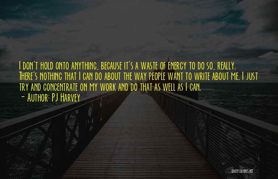 PJ Harvey Quotes: I Don't Hold Onto Anything, Because It's A Waste Of Energy To Do So, Really. There's Nothing That I Can