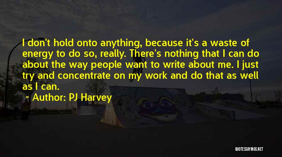 PJ Harvey Quotes: I Don't Hold Onto Anything, Because It's A Waste Of Energy To Do So, Really. There's Nothing That I Can