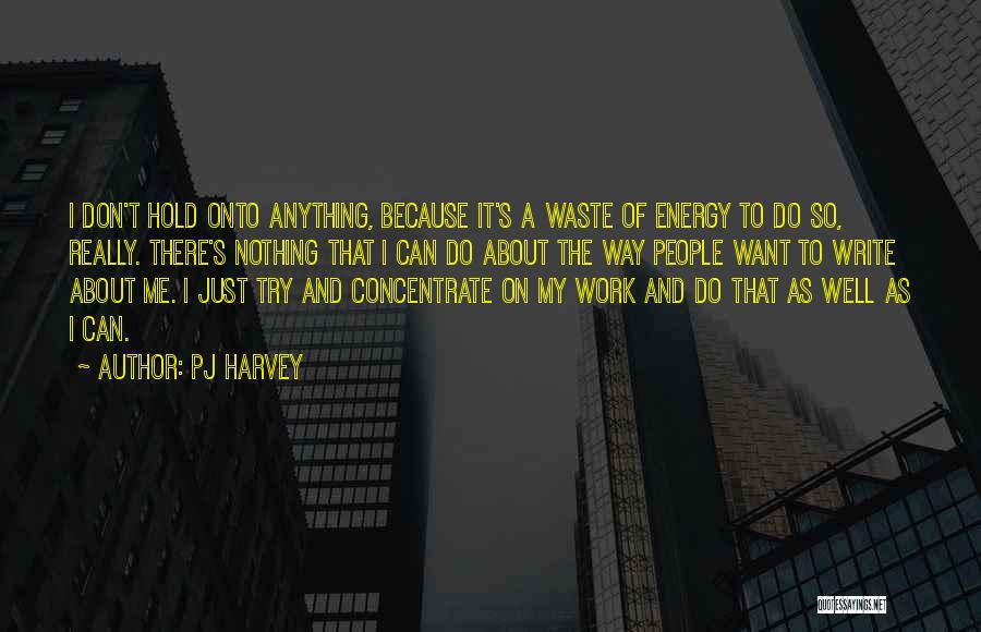 PJ Harvey Quotes: I Don't Hold Onto Anything, Because It's A Waste Of Energy To Do So, Really. There's Nothing That I Can