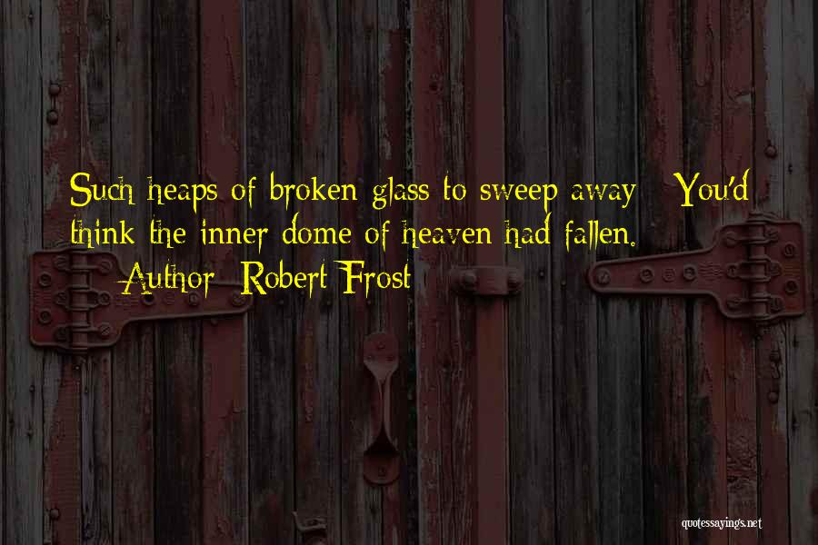 Robert Frost Quotes: Such Heaps Of Broken Glass To Sweep Away / You'd Think The Inner Dome Of Heaven Had Fallen.