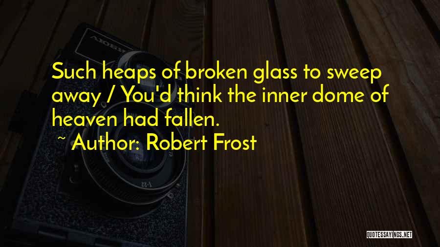 Robert Frost Quotes: Such Heaps Of Broken Glass To Sweep Away / You'd Think The Inner Dome Of Heaven Had Fallen.