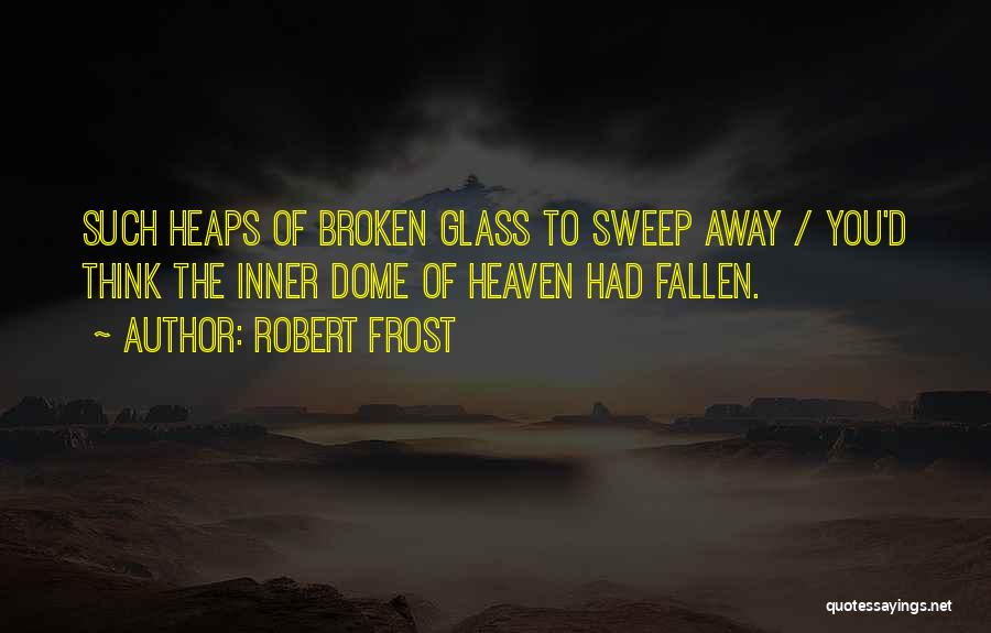 Robert Frost Quotes: Such Heaps Of Broken Glass To Sweep Away / You'd Think The Inner Dome Of Heaven Had Fallen.