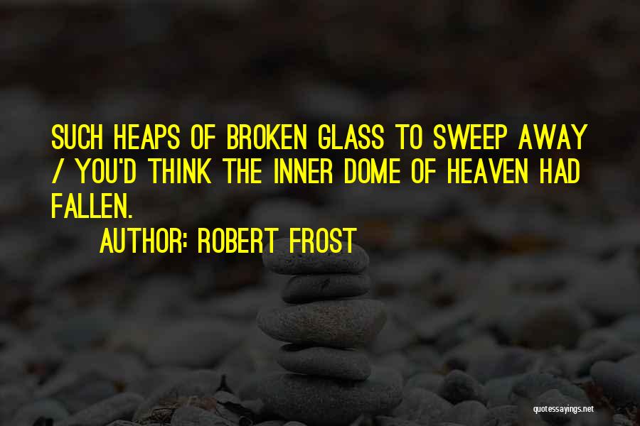 Robert Frost Quotes: Such Heaps Of Broken Glass To Sweep Away / You'd Think The Inner Dome Of Heaven Had Fallen.