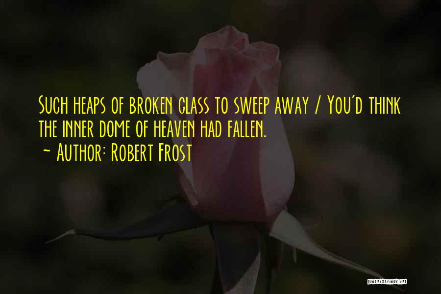 Robert Frost Quotes: Such Heaps Of Broken Glass To Sweep Away / You'd Think The Inner Dome Of Heaven Had Fallen.