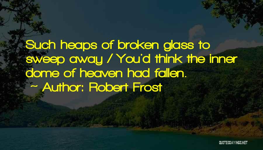 Robert Frost Quotes: Such Heaps Of Broken Glass To Sweep Away / You'd Think The Inner Dome Of Heaven Had Fallen.