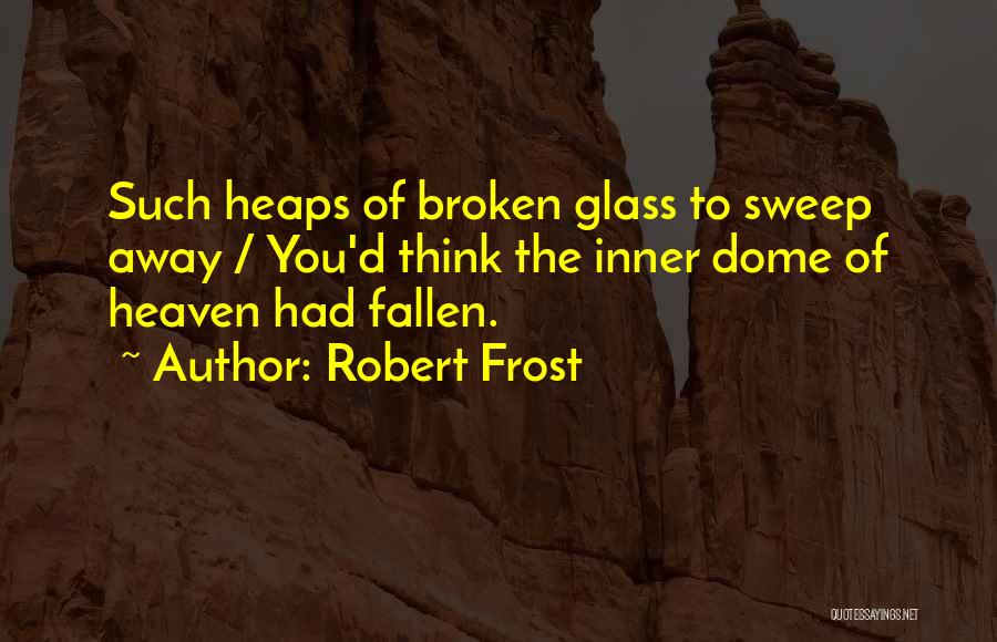 Robert Frost Quotes: Such Heaps Of Broken Glass To Sweep Away / You'd Think The Inner Dome Of Heaven Had Fallen.