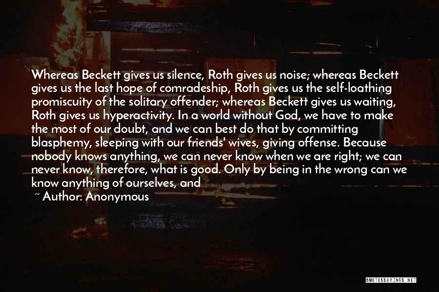 Anonymous Quotes: Whereas Beckett Gives Us Silence, Roth Gives Us Noise; Whereas Beckett Gives Us The Last Hope Of Comradeship, Roth Gives