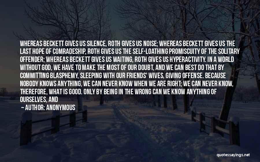 Anonymous Quotes: Whereas Beckett Gives Us Silence, Roth Gives Us Noise; Whereas Beckett Gives Us The Last Hope Of Comradeship, Roth Gives