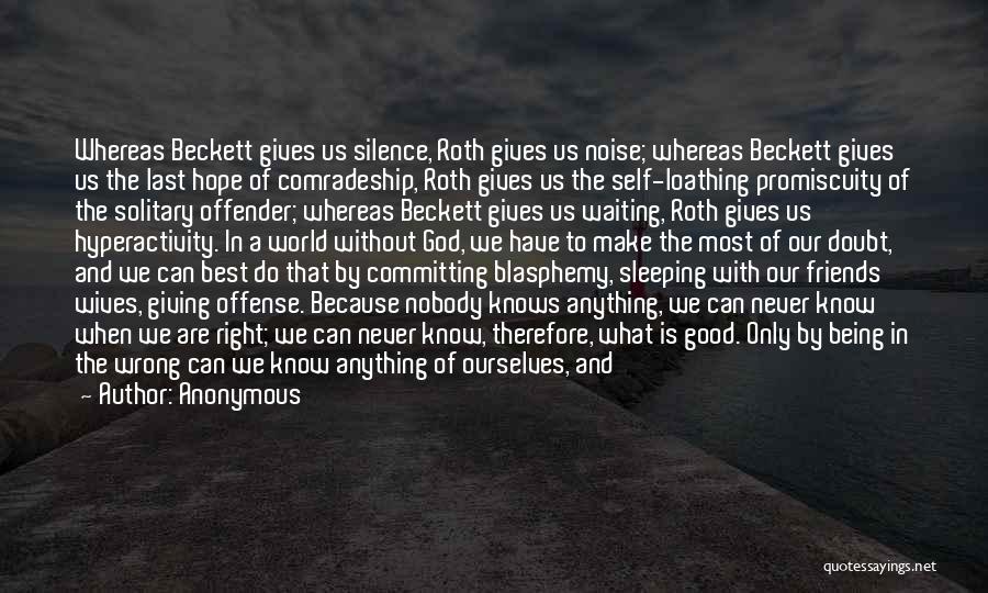 Anonymous Quotes: Whereas Beckett Gives Us Silence, Roth Gives Us Noise; Whereas Beckett Gives Us The Last Hope Of Comradeship, Roth Gives