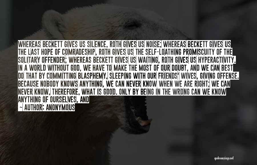 Anonymous Quotes: Whereas Beckett Gives Us Silence, Roth Gives Us Noise; Whereas Beckett Gives Us The Last Hope Of Comradeship, Roth Gives