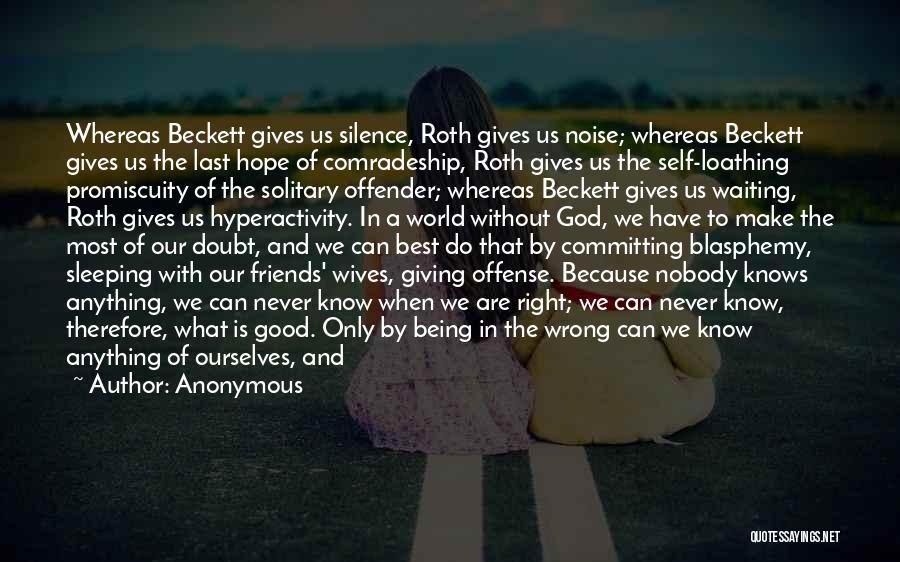 Anonymous Quotes: Whereas Beckett Gives Us Silence, Roth Gives Us Noise; Whereas Beckett Gives Us The Last Hope Of Comradeship, Roth Gives