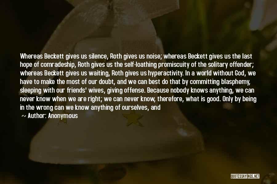 Anonymous Quotes: Whereas Beckett Gives Us Silence, Roth Gives Us Noise; Whereas Beckett Gives Us The Last Hope Of Comradeship, Roth Gives