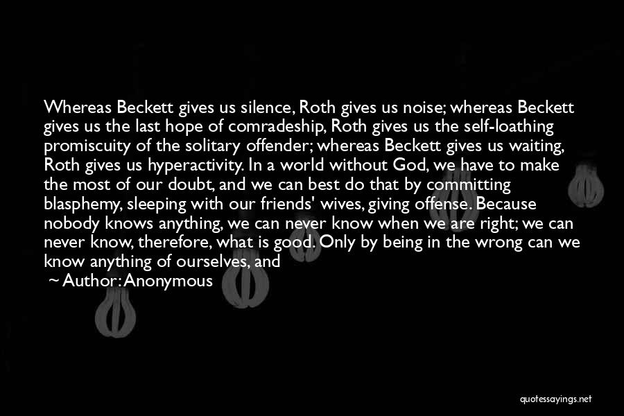 Anonymous Quotes: Whereas Beckett Gives Us Silence, Roth Gives Us Noise; Whereas Beckett Gives Us The Last Hope Of Comradeship, Roth Gives