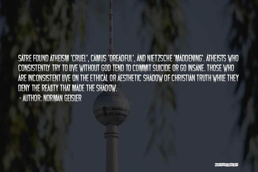 Norman Geisler Quotes: Satre Found Atheism 'cruel', Camus 'dreadful', And Nietzsche 'maddening'. Atheists Who Consistently Try To Live Without God Tend To Commit