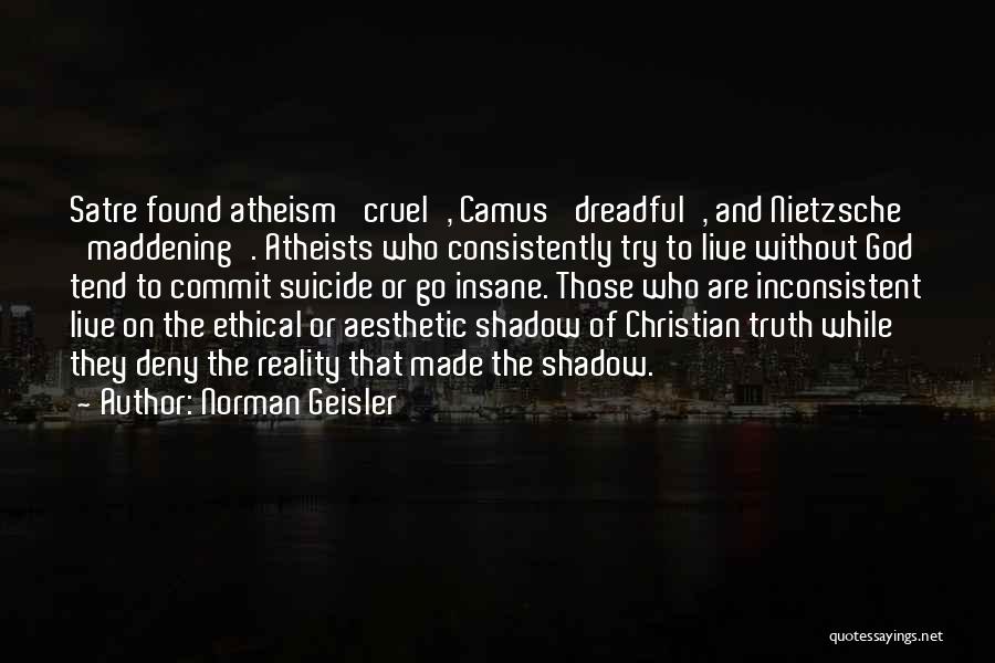 Norman Geisler Quotes: Satre Found Atheism 'cruel', Camus 'dreadful', And Nietzsche 'maddening'. Atheists Who Consistently Try To Live Without God Tend To Commit