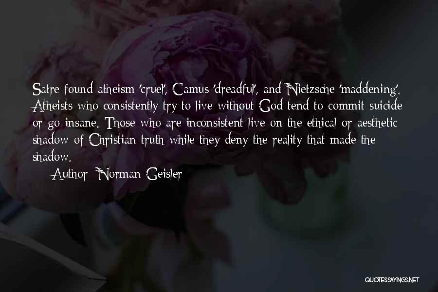 Norman Geisler Quotes: Satre Found Atheism 'cruel', Camus 'dreadful', And Nietzsche 'maddening'. Atheists Who Consistently Try To Live Without God Tend To Commit