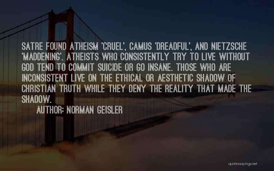 Norman Geisler Quotes: Satre Found Atheism 'cruel', Camus 'dreadful', And Nietzsche 'maddening'. Atheists Who Consistently Try To Live Without God Tend To Commit